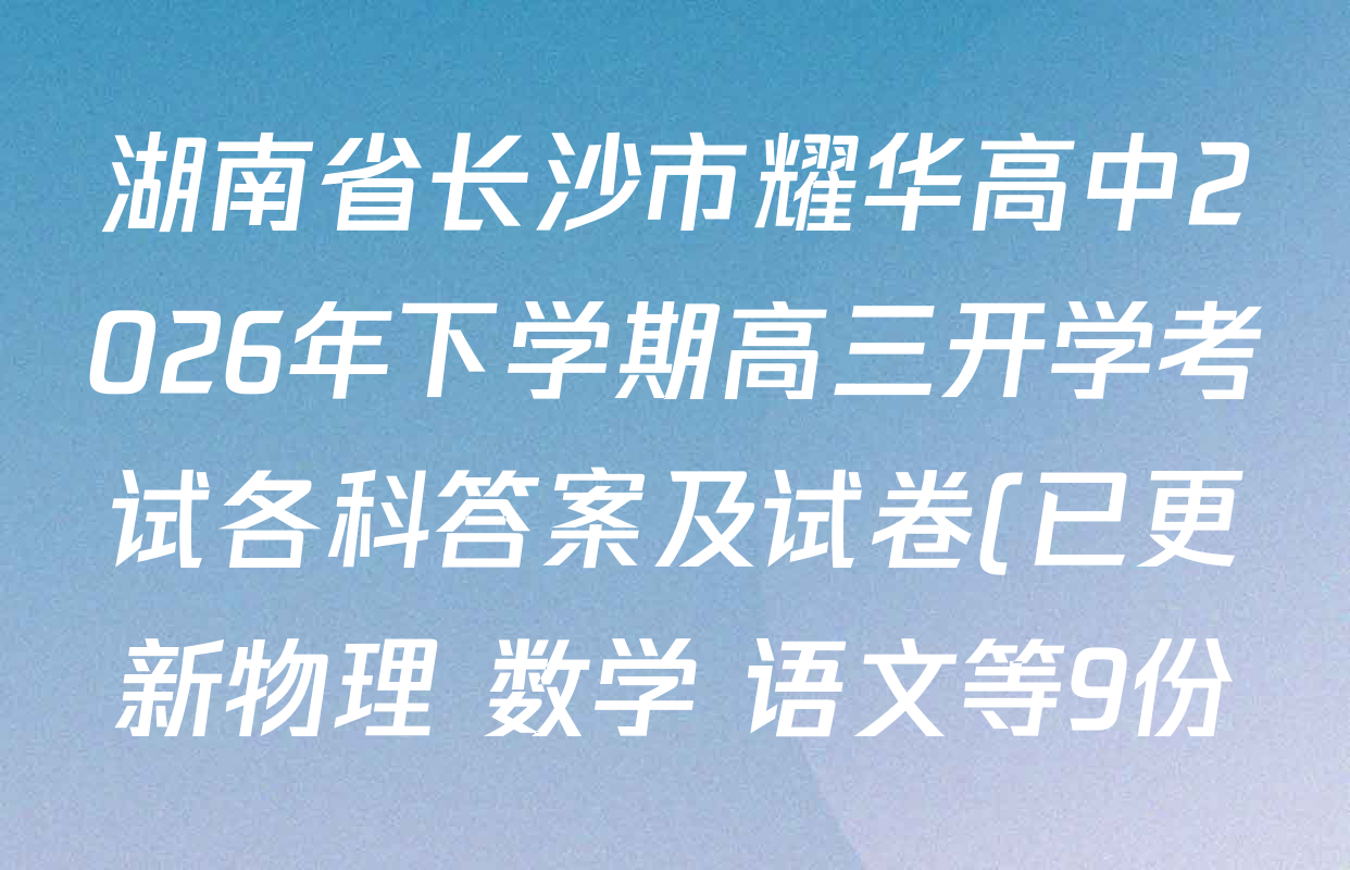 湖南省长沙市耀华高中2026年下学期高三开学考试各科答案及试卷(已更新物理 数学 语文等9份) 湖南省长沙市耀华高中2026年下学期高三开学考试各科答案及试卷(已更新物理 数学 语文等9份)